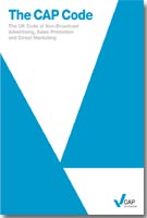The CAP Code: The UK Code of Non-broadcast Advertising, Sales Promotion and Direct Marketing The CAP Code: The UK Code of Non-broadcast Advertising, Sales Promotion and Direct Marketing