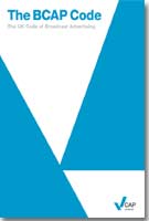 The BCAP Code: The UK Code of Broadcast Advertising, Sales Promotion and Direct Marketing The BCAP Code: The UK Code of Broadcast Advertising, Sales Promotion and Direct Marketing